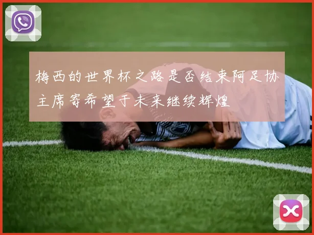 梅西的世界杯之路是否结束阿足协主席寄希望于未来继续辉煌