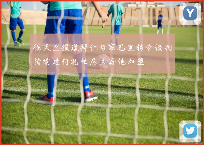 德天空报道拜仁与塞巴里转会谈判持续进行孔帕尼力荐他加盟