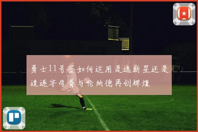 勇士11号签如何运用是选新星还是追逐字母哥与伦纳德再创辉煌