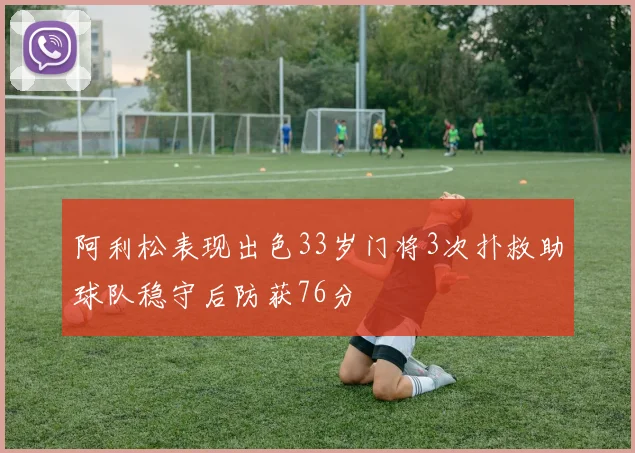 阿利松表现出色33岁门将3次扑救助球队稳守后防获76分