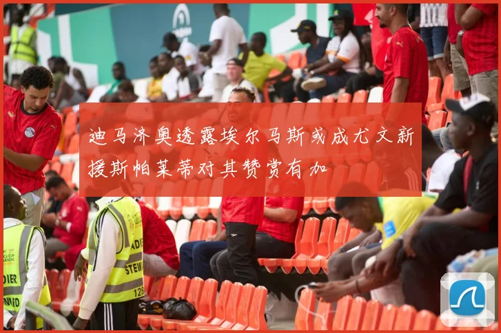 迪马济奥透露埃尔马斯或成尤文新援斯帕莱蒂对其赞赏有加