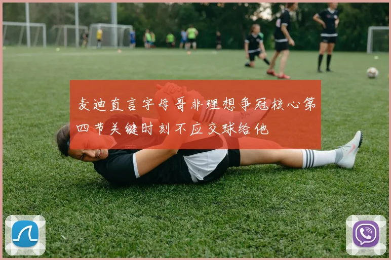 麦迪直言字母哥非理想争冠核心第四节关键时刻不应交球给他