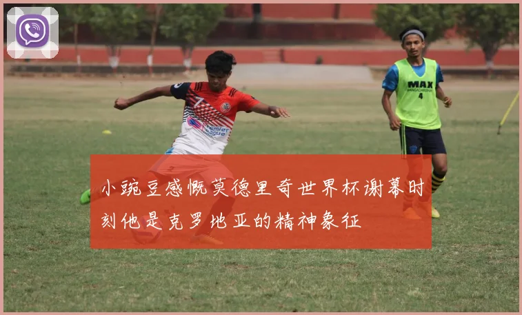 小豌豆感慨莫德里奇世界杯谢幕时刻他是克罗地亚的精神象征