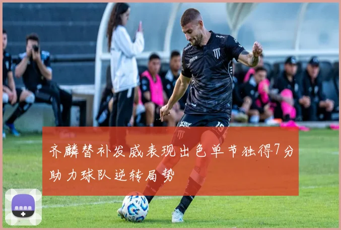 齐麟替补发威表现出色单节独得7分助力球队逆转局势