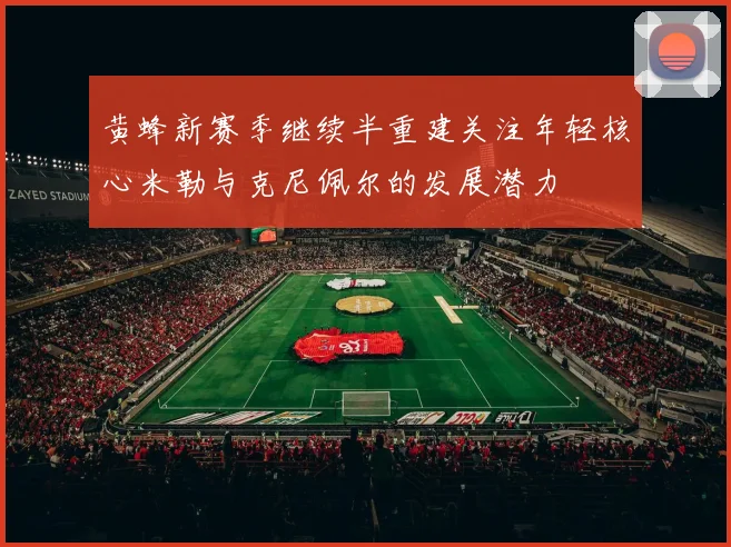 黄蜂新赛季继续半重建关注年轻核心米勒与克尼佩尔的发展潜力