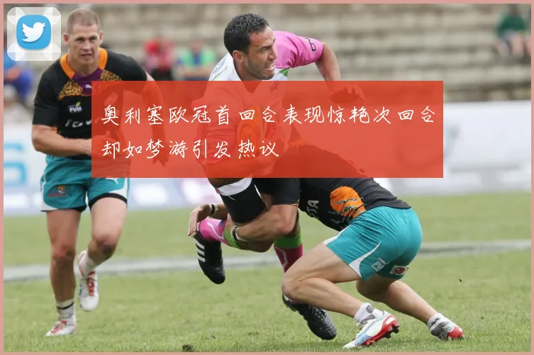 奥利塞欧冠首回合表现惊艳次回合却如梦游引发热议