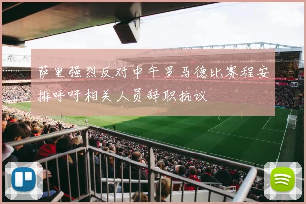 萨里强烈反对中午罗马德比赛程安排呼吁相关人员辞职抗议