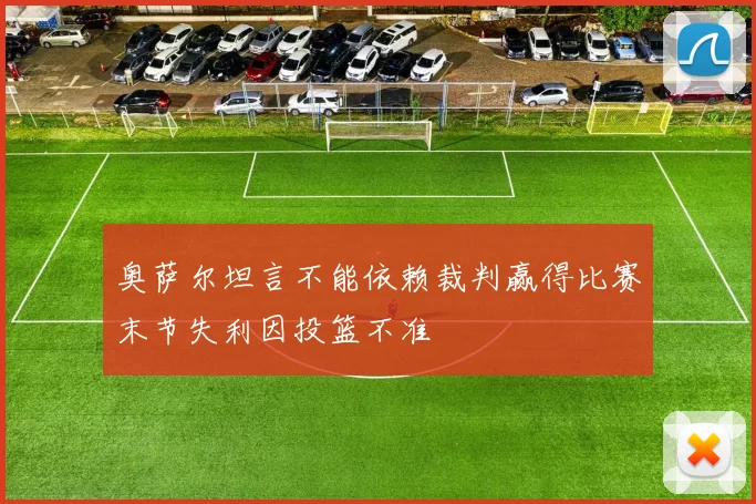 奥萨尔坦言不能依赖裁判赢得比赛末节失利因投篮不准