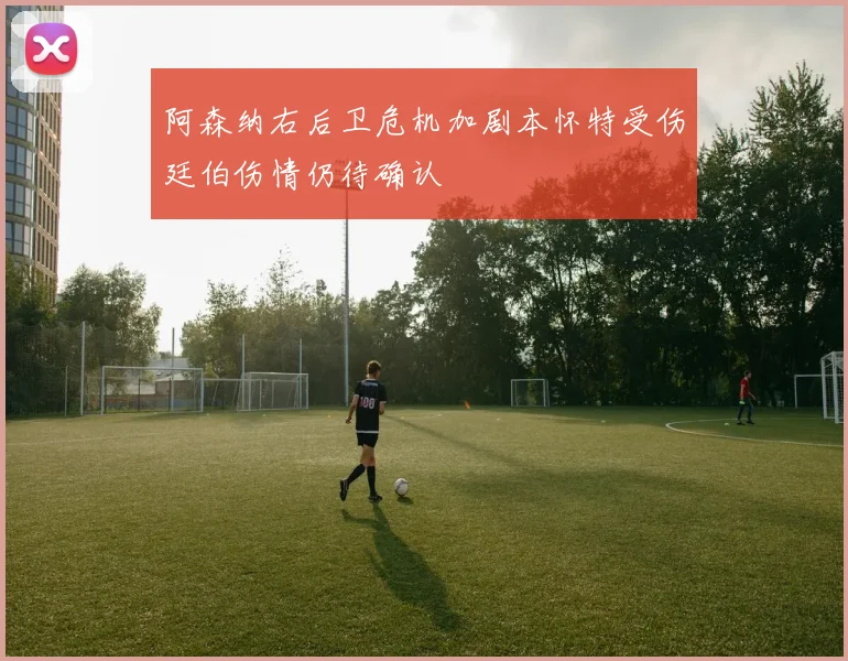 阿森纳右后卫危机加剧本怀特受伤廷伯伤情仍待确认