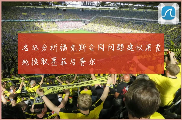 名记分析福克斯合同问题建议用首轮换取墨菲与普尔