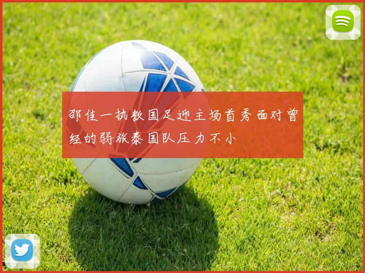 邵佳一执教国足迎主场首秀面对曾经的弱旅泰国队压力不小