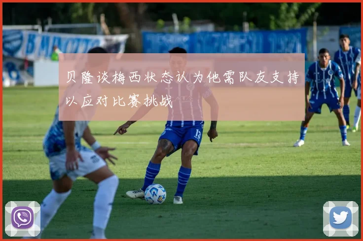 贝隆谈梅西状态认为他需队友支持以应对比赛挑战