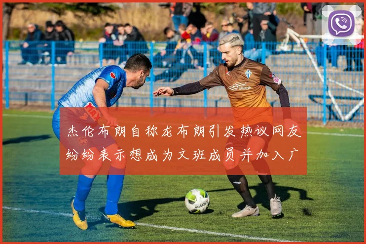 杰伦布朗自称龙布朗引发热议网友纷纷表示想成为文班成员并加入广东宏远