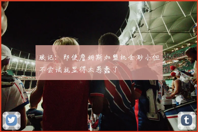 狼记：即使詹姆斯加盟机会渺小但不尝试就显得太愚蠢了