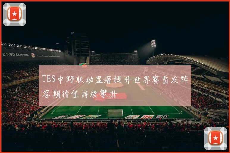 TES中野联动显著提升世界赛首发阵容期待值持续攀升