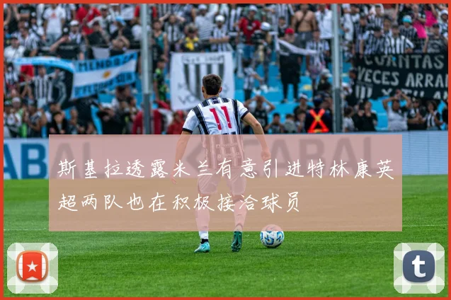 斯基拉透露米兰有意引进特林康英超两队也在积极接洽球员