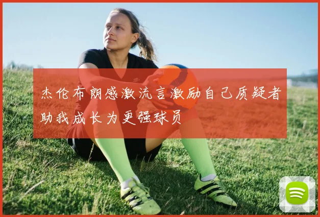 杰伦布朗感激流言激励自己质疑者助我成长为更强球员