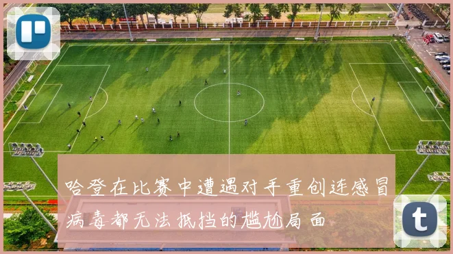哈登在比赛中遭遇对手重创连感冒病毒都无法抵挡的尴尬局面