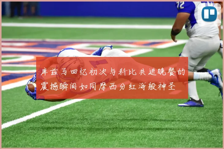 库兹马回忆初次与科比共进晚餐的震撼瞬间如同摩西分红海般神圣