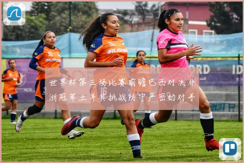 世界杯第三场比赛前瞻巴西对决非洲冠军土耳其挑战防守严密的对手