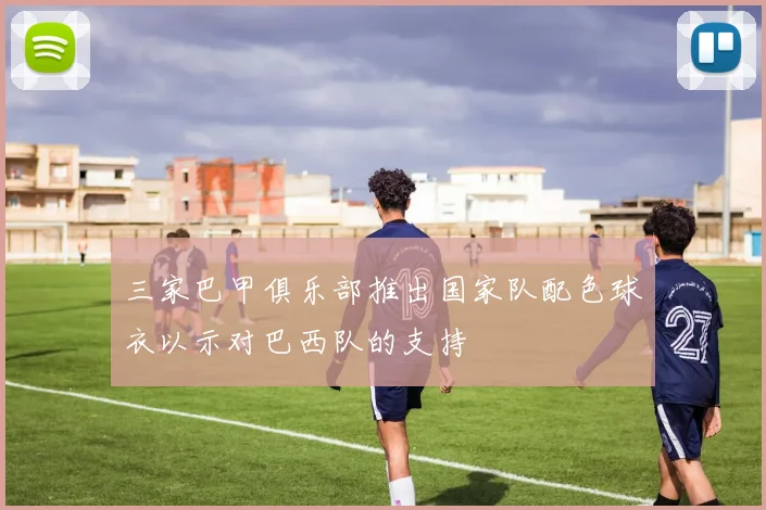 三家巴甲俱乐部推出国家队配色球衣以示对巴西队的支持