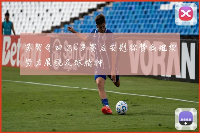 苏契奇回忆C罗赛后安慰称赞我继续努力展现足球精神
