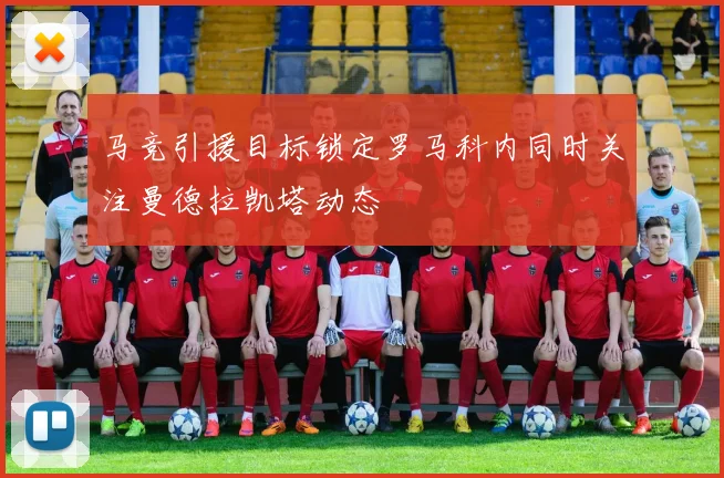 马竞引援目标锁定罗马科内同时关注曼德拉凯塔动态