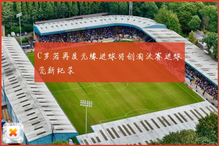 C罗若再度无缘进球将创淘汰赛进球荒新纪录