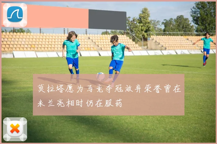 莫拉塔愿为马竞夺冠放弃荣誉曾在米兰亮相时仍在服药