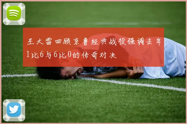 王大雷回顾京鲁经典战役强调去年1比6与6比0的传奇对决