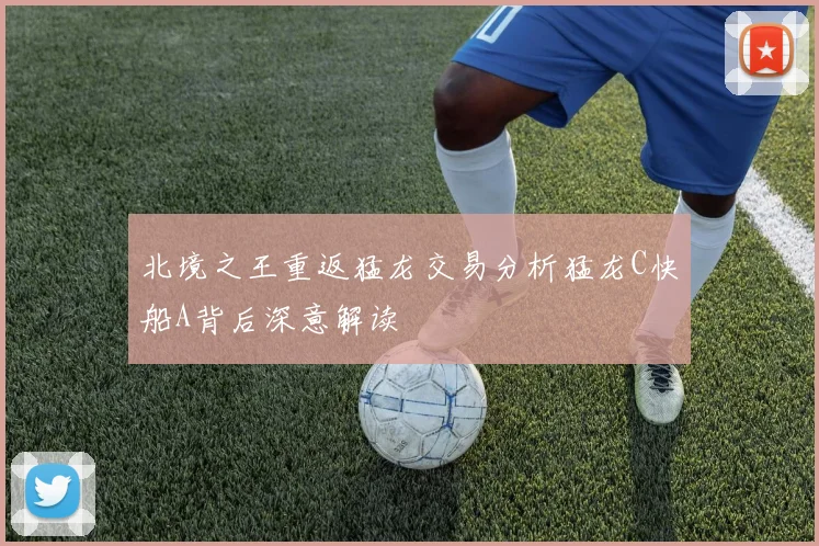北境之王重返猛龙交易分析猛龙C快船A背后深意解读