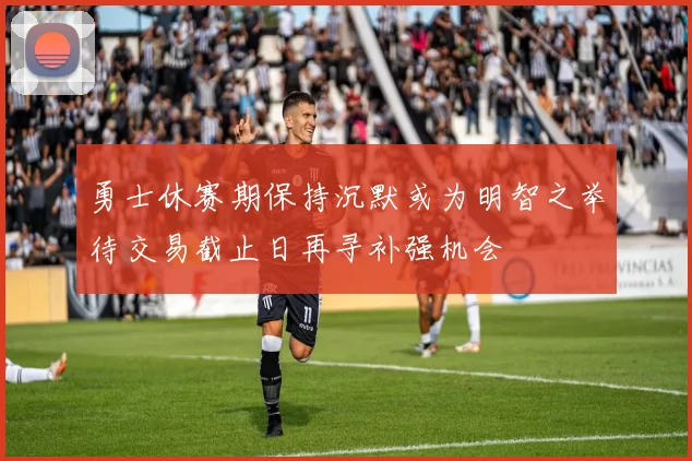 勇士休赛期保持沉默或为明智之举待交易截止日再寻补强机会