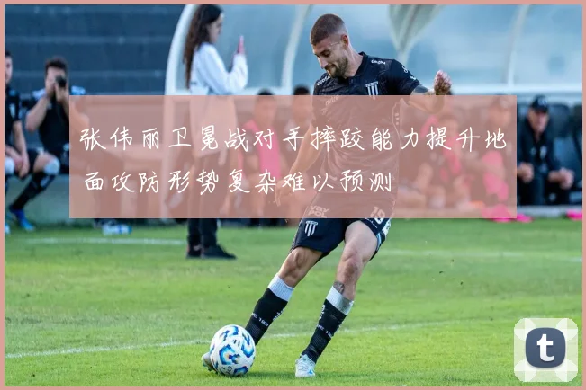 张伟丽卫冕战对手摔跤能力提升地面攻防形势复杂难以预测