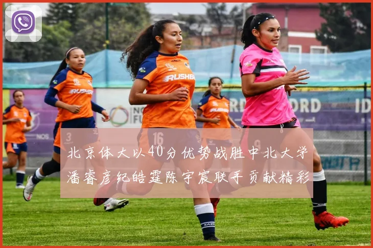 北京体大以40分优势战胜中北大学潘睿彦纪皓霆陈宇宸联手贡献精彩表现