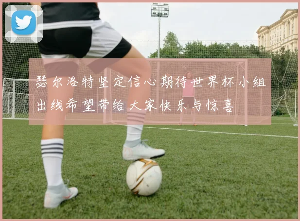 瑟尔洛特坚定信心期待世界杯小组出线希望带给大家快乐与惊喜