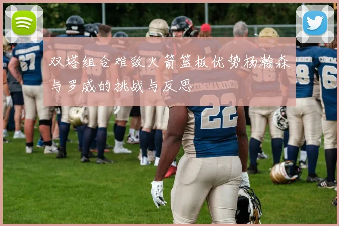 双塔组合难敌火箭篮板优势杨瀚森与罗威的挑战与反思