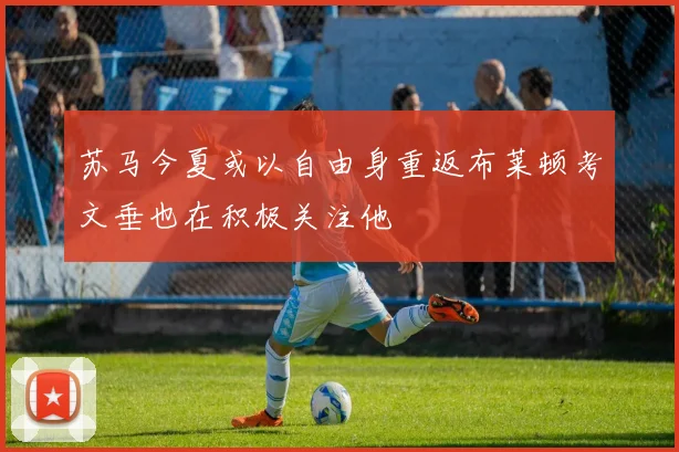 苏马今夏或以自由身重返布莱顿考文垂也在积极关注他